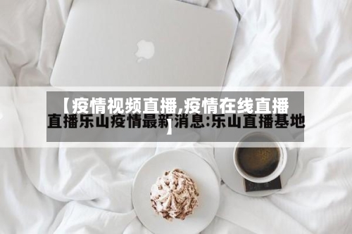 【疫情视频直播,疫情在线直播】