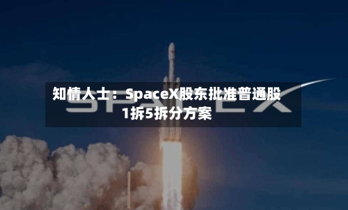 知情人士：SpaceX股东批准普通股1拆5拆分方案