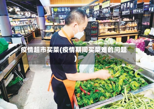 疫情超市买菜(疫情期间买菜难的问题)