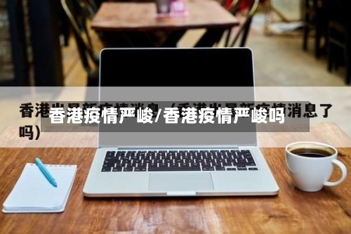 香港疫情严峻/香港疫情严峻吗