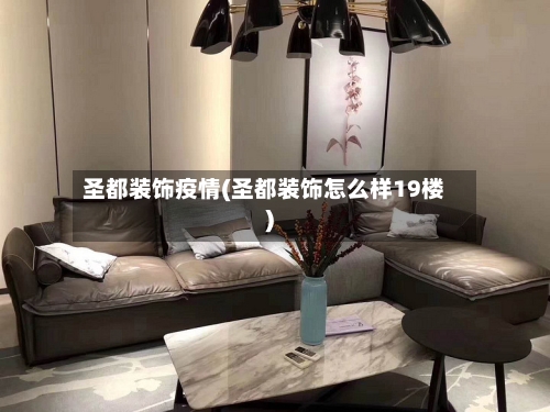 圣都装饰疫情(圣都装饰怎么样19楼)