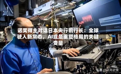 诺奖得主对话日本央行前行长：全球驶入新常态，AI或是重塑格局的关键变量