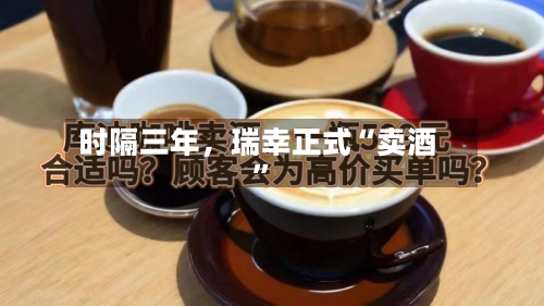 时隔三年，瑞幸正式“卖酒”