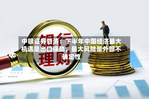 中银证券管涛：下半年中国经济最大机遇是出口强劲，最大风险是外部不确定性
