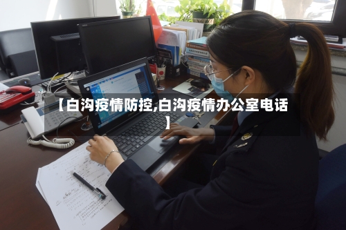【白沟疫情防控,白沟疫情办公室电话】