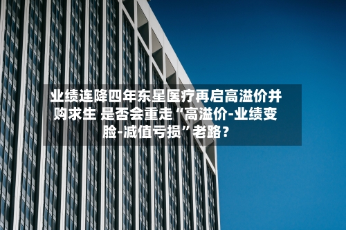 业绩连降四年东星医疗再启高溢价并购求生 是否会重走“高溢价-业绩变脸-减值亏损”老路？