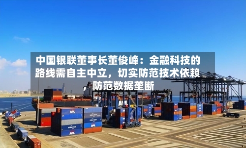中国银联董事长董俊峰：金融科技的路线需自主中立，切实防范技术依赖，防范数据垄断