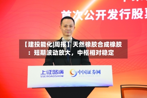 【建投能化|周报】天然橡胶合成橡胶：短期波动放大，中枢相对稳定