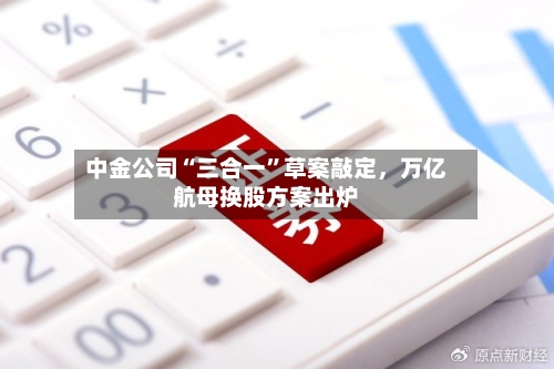 中金公司“三合一”草案敲定，万亿航母换股方案出炉-第1张图片