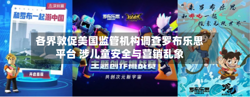 各界敦促美国监管机构调查罗布乐思平台 涉儿童安全与营销乱象