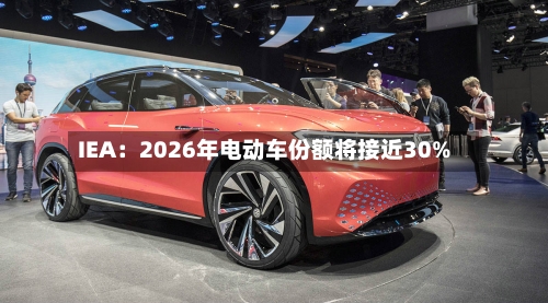 IEA:2026年电动车份额将接近30%