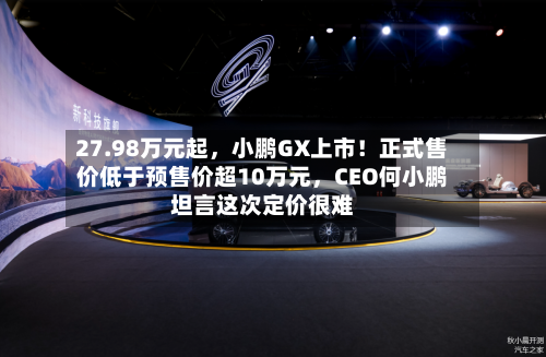 27.98万元起，小鹏GX上市！正式售价低于预售价超10万元，CEO何小鹏坦言这次定价很难