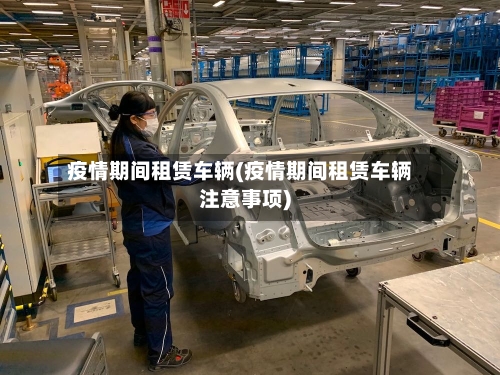 疫情期间租赁车辆(疫情期间租赁车辆注意事项)