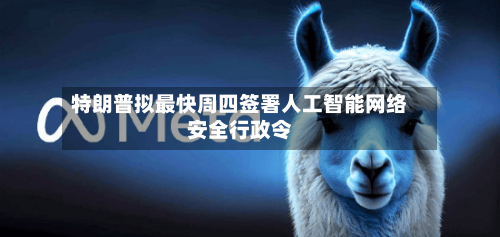 特朗普拟最快周四签署人工智能网络安全行政令