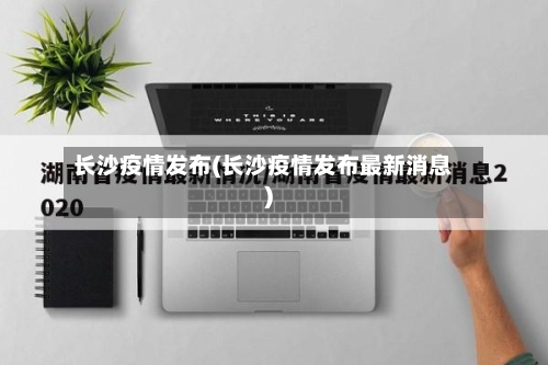 长沙疫情发布(长沙疫情发布最新消息)