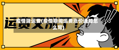疫情降运费(疫情期间运费涨价通知怎么写)