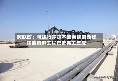 阿联酋：可绕行霍尔木兹海峡的新建输油管道工程已近完工五成