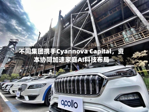 不同集团携手Cyannova Capital，资本协同加速家庭AI科技布局