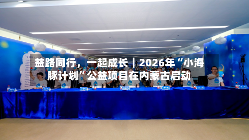 益路同行，一起成长｜2026年“小海豚计划”公益项目在内蒙古启动