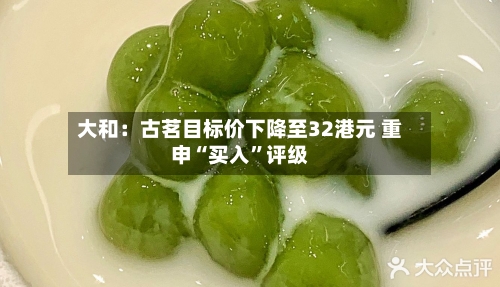 大和：古茗目标价下降至32港元 重申“买入”评级