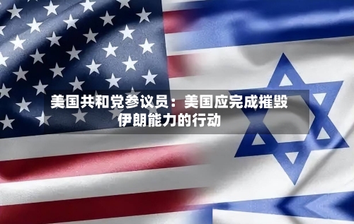 美国共和党参议员：美国应完成摧毁伊朗能力的行动