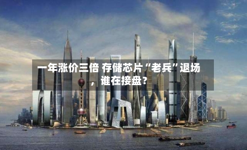 一年涨价三倍 存储芯片“老兵”退场,谁在接盘?
